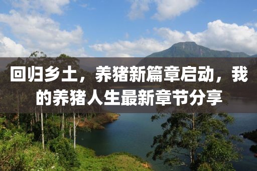 回归乡土，养猪新篇章启动，我的养猪人生最新章节分享