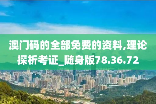 澳门码的全部免费的资料,理论探析考证_随身版78.36.72