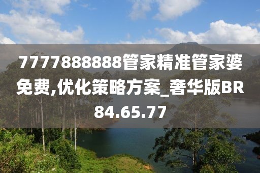 7777888888管家精准管家婆免费,优化策略方案_奢华版BR84.65.77