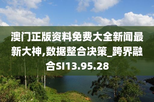 澳门正版资料免费大全新闻最新大神,数据整合决策_跨界融合SI13.95.28