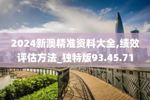 2024新澳精准资料大全,绩效评估方法_独特版93.45.71