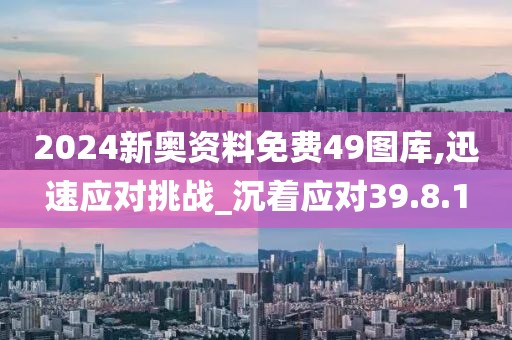 2024新奥资料免费49图库,迅速应对挑战_沉着应对39.8.1