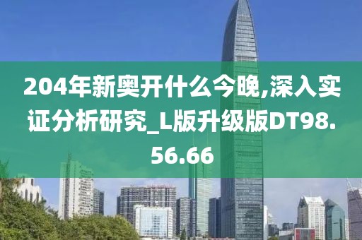 204年新奥开什么今晚,深入实证分析研究_L版升级版DT98.56.66