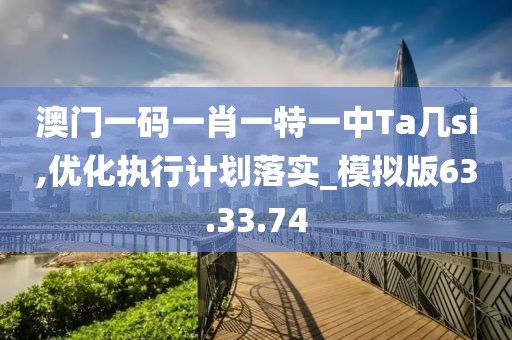 澳门一码一肖一特一中Ta几si,优化执行计划落实_模拟版63.33.74