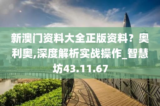 新澳门资料大全正版资料？奥利奥,深度解析实战操作_智慧坊43.11.67