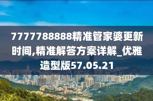 7777788888精准管家婆更新时间,精准解答方案详解_优雅造型版57.05.21