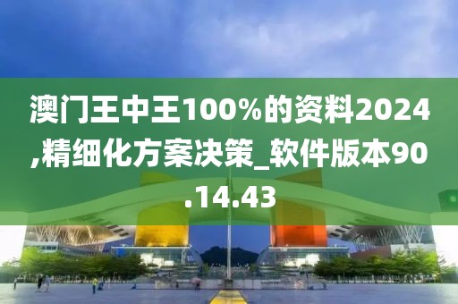 澳门王中王100%的资料2024,精细化方案决策_软件版本90.14.43