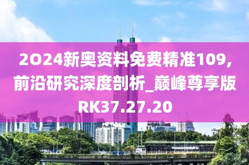2O24新奥资料免费精准109,前沿研究深度剖析_巅峰尊享版RK37.27.20