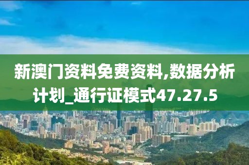 新澳门资料免费资料,数据分析计划_通行证模式47.27.5