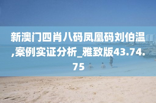 新澳门四肖八码凤凰码刘伯温,案例实证分析_雅致版43.74.75