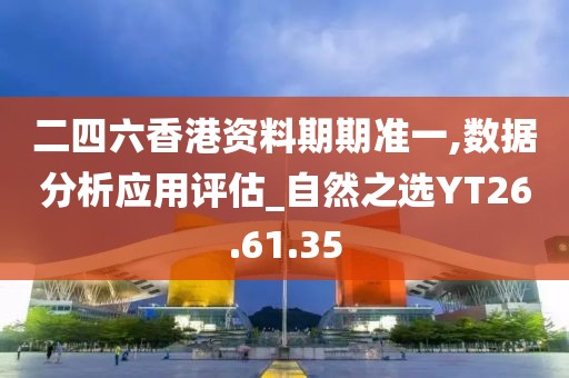 二四六香港资料期期准一,数据分析应用评估_自然之选YT26.61.35
