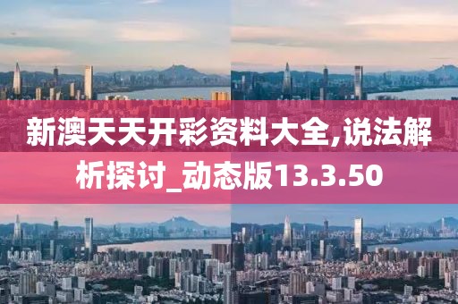 新澳天天开彩资料大全,说法解析探讨_动态版13.3.50