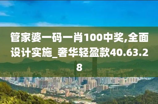 管家婆一码一肖100中奖,全面设计实施_奢华轻盈款40.63.28