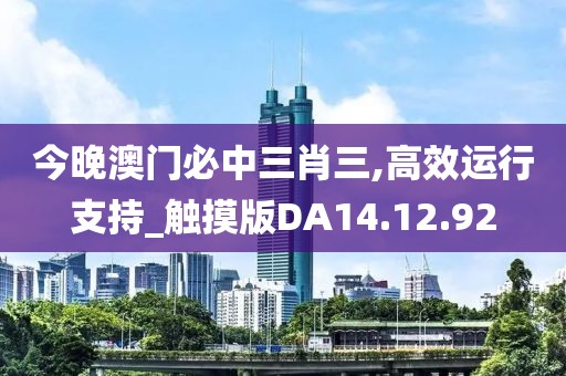 今晚澳门必中三肖三,高效运行支持_触摸版DA14.12.92