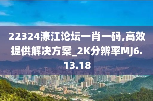 22324濠江论坛一肖一码,高效提供解决方案_2K分辨率MJ6.13.18