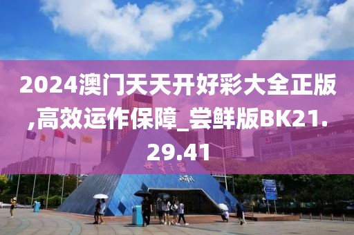 2024澳门天天开好彩大全正版,高效运作保障_尝鲜版BK21.29.41