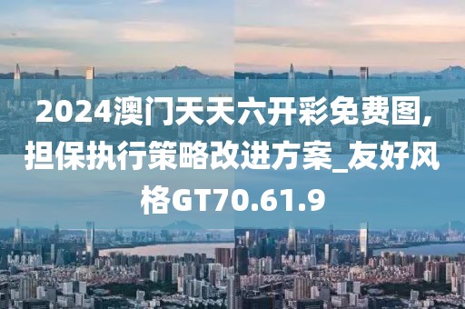 2024澳门天天六开彩免费图,担保执行策略改进方案_友好风格GT70.61.9