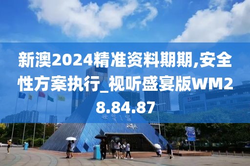 新澳2024精准资料期期,安全性方案执行_视听盛宴版WM28.84.87