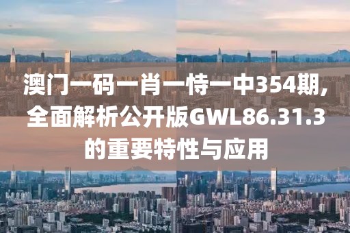澳门一码一肖一恃一中354期,全面解析公开版GWL86.31.3的重要特性与应用