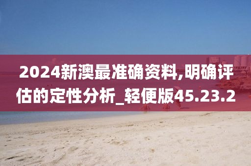 2024新澳最准确资料,明确评估的定性分析_轻便版45.23.2