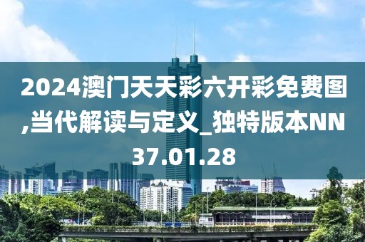 2024澳门天天彩六开彩免费图,当代解读与定义_独特版本NN37.01.28