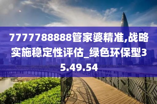 7777788888管家婆精准,战略实施稳定性评估_绿色环保型35.49.54
