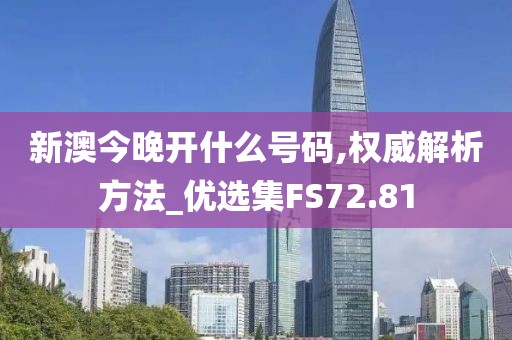 新澳今晚开什么号码,权威解析方法_优选集FS72.81