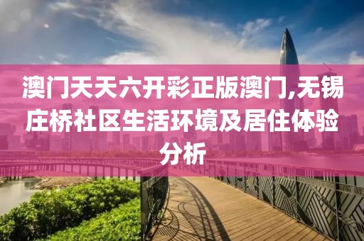 澳门天天六开彩正版澳门,无锡庄桥社区生活环境及居住体验分析