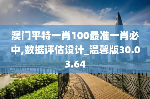 澳门平特一肖100最准一肖必中,数据评估设计_温馨版30.03.64