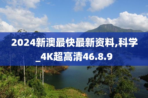 2024新澳最快最新资料,科学_4K超高清46.8.9