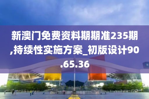 新澳门免费资料期期准235期,持续性实施方案_初版设计90.65.36