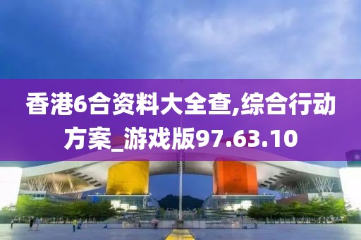 香港6合资料大全查,综合行动方案_游戏版97.63.10