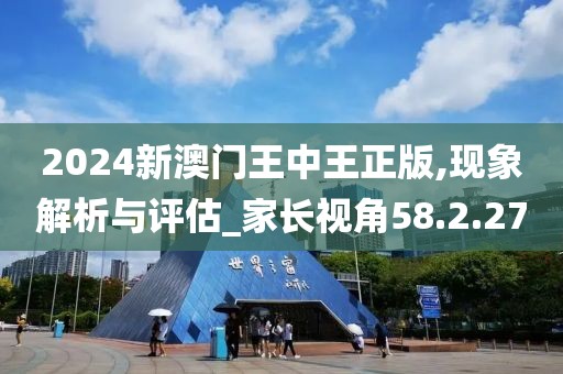 2024新澳门王中王正版,现象解析与评估_家长视角58.2.27