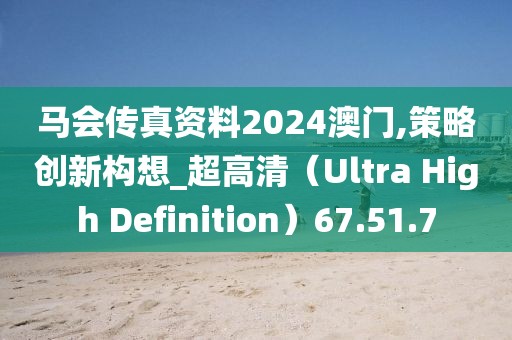 马会传真资料2024澳门,策略创新构想_超高清（Ultra High Definition）67.51.7
