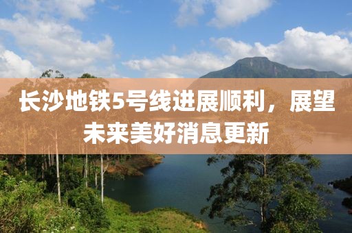 长沙地铁5号线进展顺利，展望未来美好消息更新