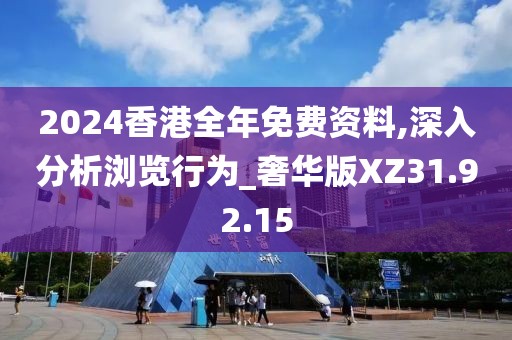 2024香港全年免费资料,深入分析浏览行为_奢华版XZ31.92.15