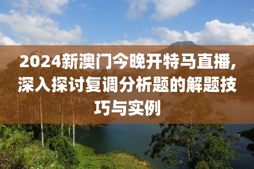 2024新澳门今晚开特马直播,深入探讨复调分析题的解题技巧与实例