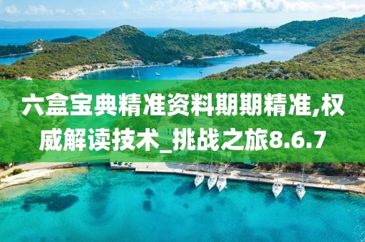 六盒宝典精准资料期期精准,权威解读技术_挑战之旅8.6.7