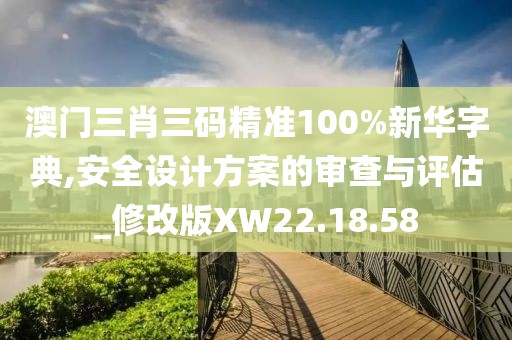 澳门三肖三码精准100%新华字典,安全设计方案的审查与评估_修改版XW22.18.58