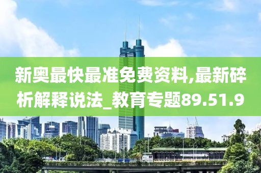 新奥最快最准免费资料,最新碎析解释说法_教育专题89.51.90
