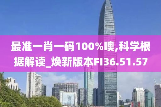 最准一肖一码100%噢,科学根据解读_焕新版本FI36.51.57