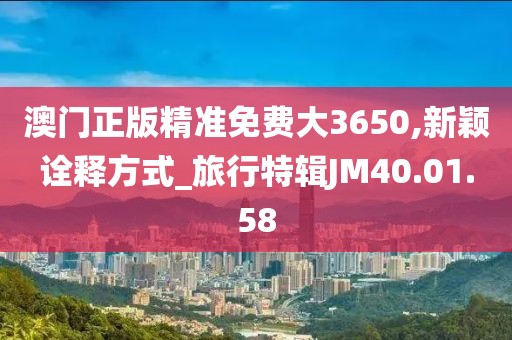 澳门正版精准免费大3650,新颖诠释方式_旅行特辑JM40.01.58