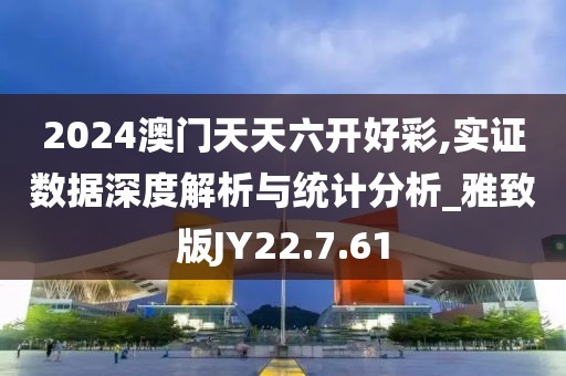 2024澳门天天六开好彩,实证数据深度解析与统计分析_雅致版JY22.7.61