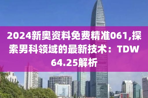 2024新奥资料免费精准061,探索男科领域的最新技术：TDW64.25解析