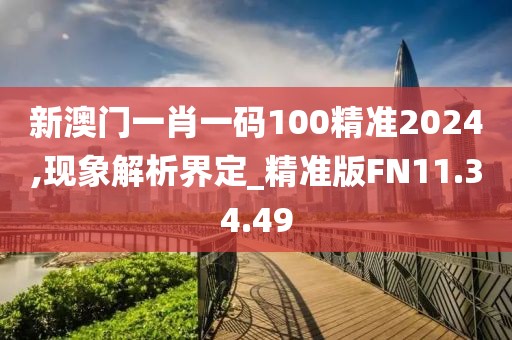 新澳门一肖一码100精准2024,现象解析界定_精准版FN11.34.49