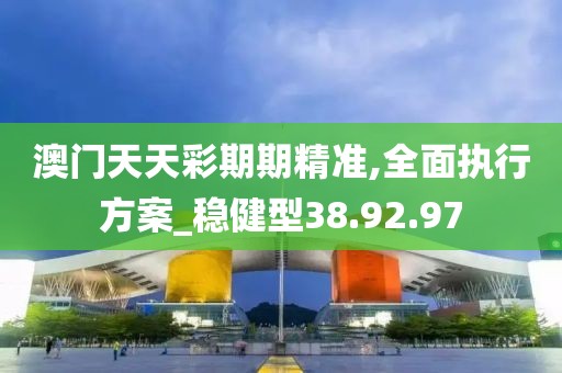澳门天天彩期期精准,全面执行方案_稳健型38.92.97