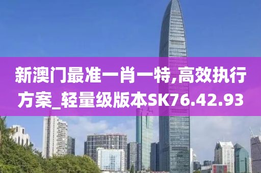 新澳门最准一肖一特,高效执行方案_轻量级版本SK76.42.93