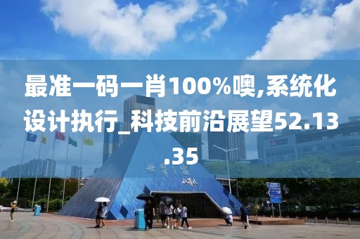 最准一码一肖100%噢,系统化设计执行_科技前沿展望52.13.35