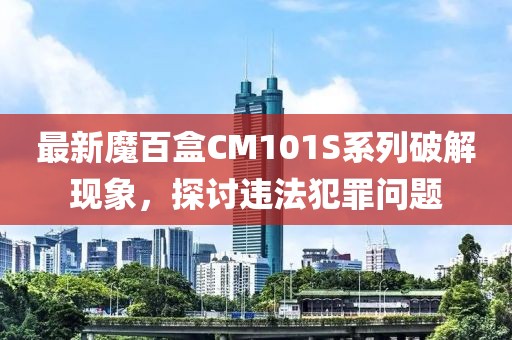最新魔百盒CM101S系列破解现象，探讨违法犯罪问题
