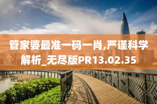 管家婆最准一码一肖,严谨科学解析_无尽版PR13.02.35